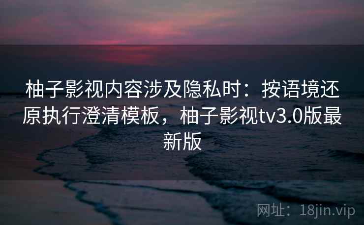 柚子影视内容涉及隐私时：按语境还原执行澄清模板，柚子影视tv3.0版最新版