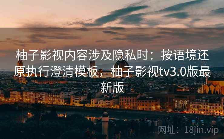 柚子影视内容涉及隐私时：按语境还原执行澄清模板，柚子影视tv3.0版最新版