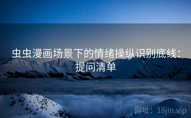 虫虫漫画场景下的情绪操纵识别底线：提问清单