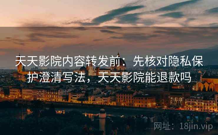 天天影院内容转发前：先核对隐私保护澄清写法，天天影院能退款吗