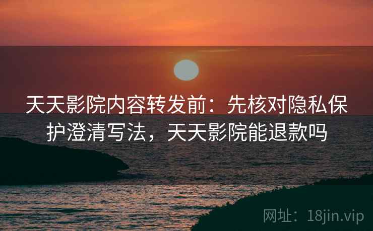 天天影院内容转发前：先核对隐私保护澄清写法，天天影院能退款吗