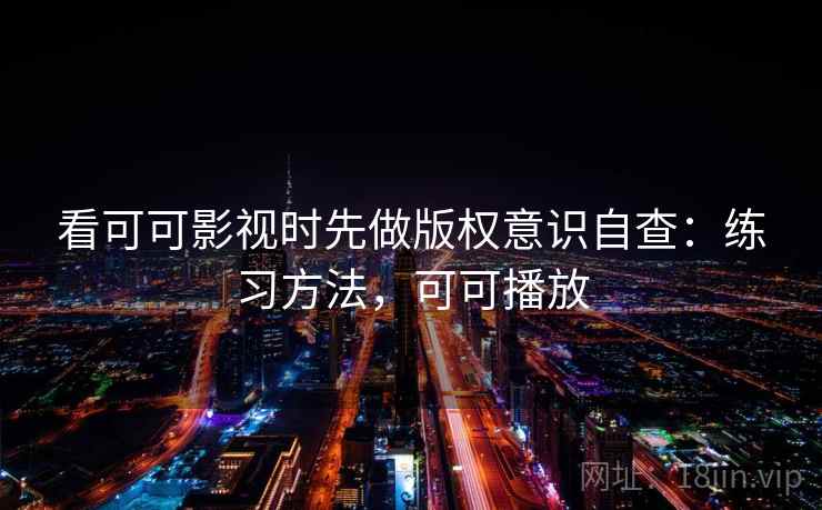 看可可影视时先做版权意识自查：练习方法，可可播放