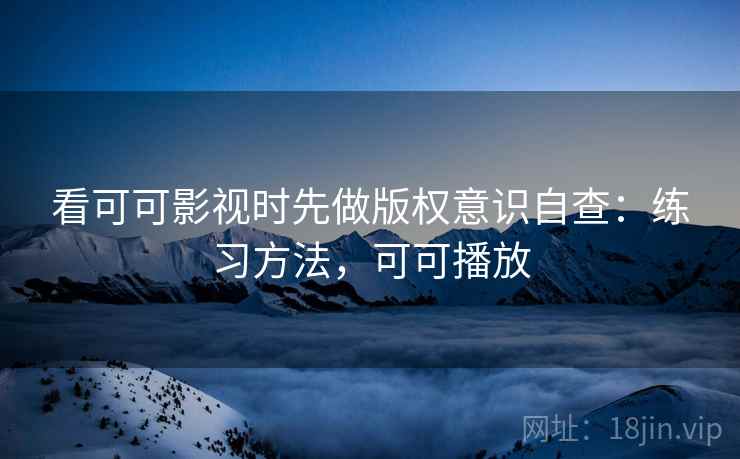 看可可影视时先做版权意识自查：练习方法，可可播放