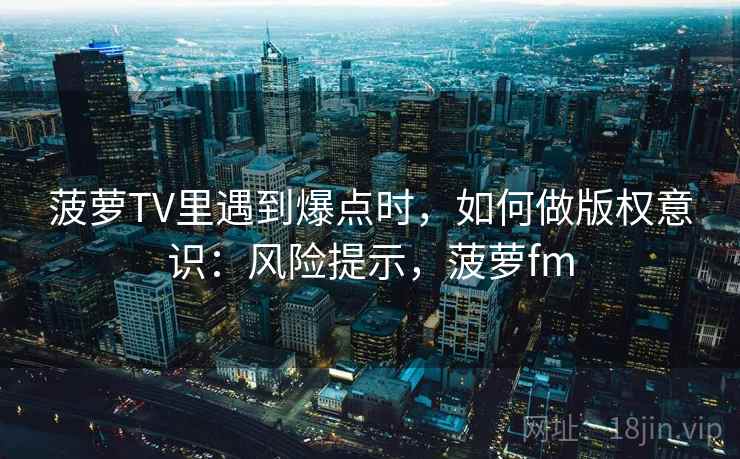 菠萝TV里遇到爆点时，如何做版权意识：风险提示，菠萝fm