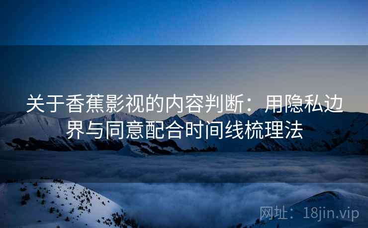 关于香蕉影视的内容判断：用隐私边界与同意配合时间线梳理法
