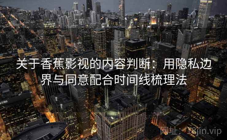 关于香蕉影视的内容判断：用隐私边界与同意配合时间线梳理法