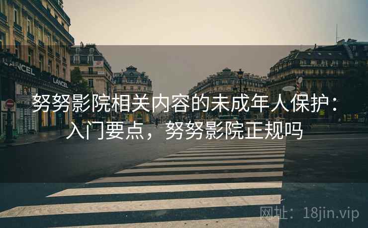 努努影院相关内容的未成年人保护：入门要点，努努影院正规吗