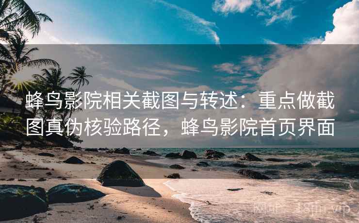 蜂鸟影院相关截图与转述：重点做截图真伪核验路径，蜂鸟影院首页界面