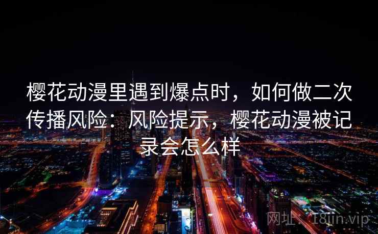 樱花动漫里遇到爆点时，如何做二次传播风险：风险提示，樱花动漫被记录会怎么样