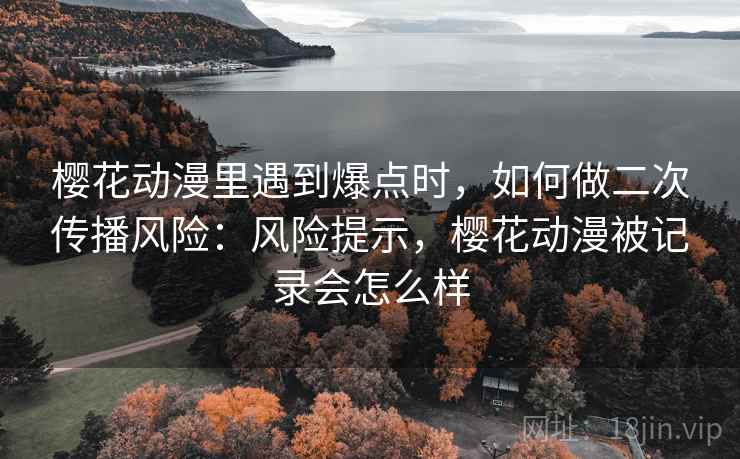 樱花动漫里遇到爆点时，如何做二次传播风险：风险提示，樱花动漫被记录会怎么样