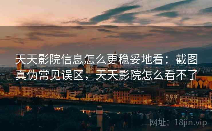 天天影院信息怎么更稳妥地看：截图真伪常见误区，天天影院怎么看不了