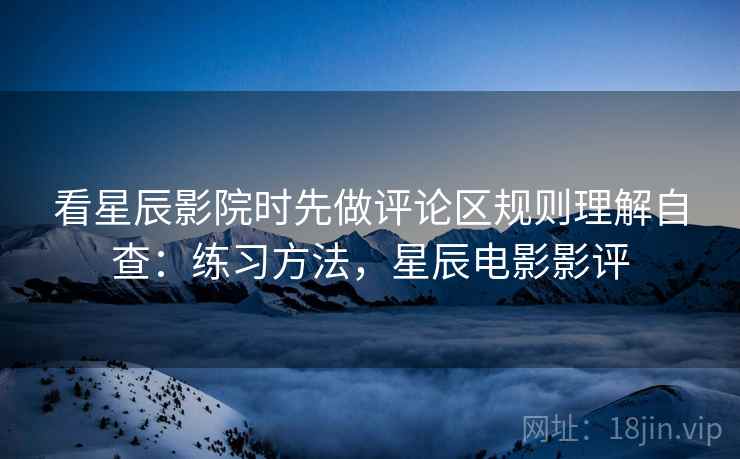 看星辰影院时先做评论区规则理解自查：练习方法，星辰电影影评