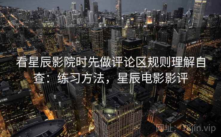 看星辰影院时先做评论区规则理解自查：练习方法，星辰电影影评