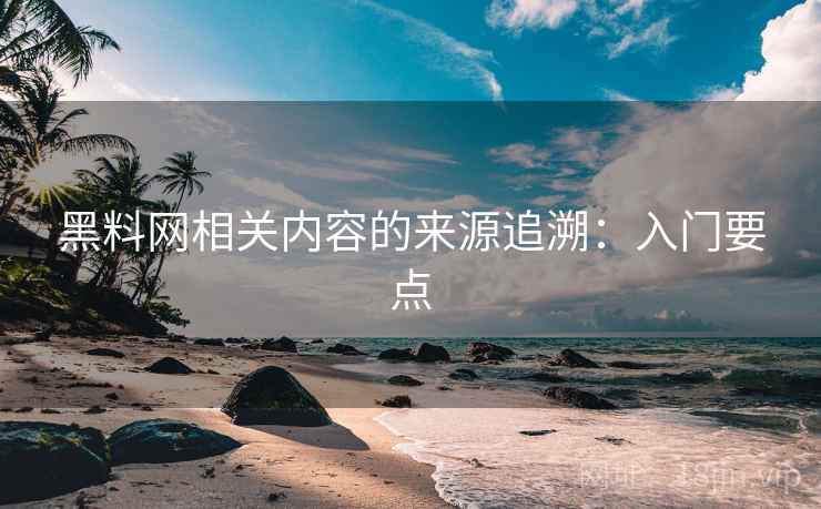 黑料网相关内容的来源追溯：入门要点