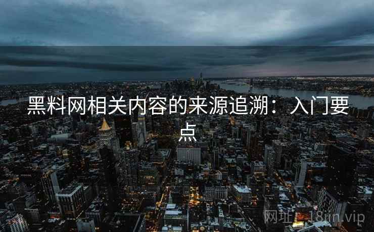 黑料网相关内容的来源追溯：入门要点