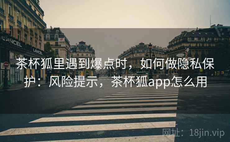茶杯狐里遇到爆点时，如何做隐私保护：风险提示，茶杯狐app怎么用