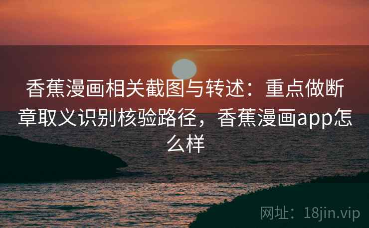 香蕉漫画相关截图与转述：重点做断章取义识别核验路径，香蕉漫画app怎么样