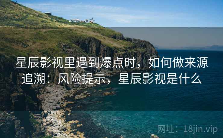 星辰影视里遇到爆点时，如何做来源追溯：风险提示，星辰影视是什么
