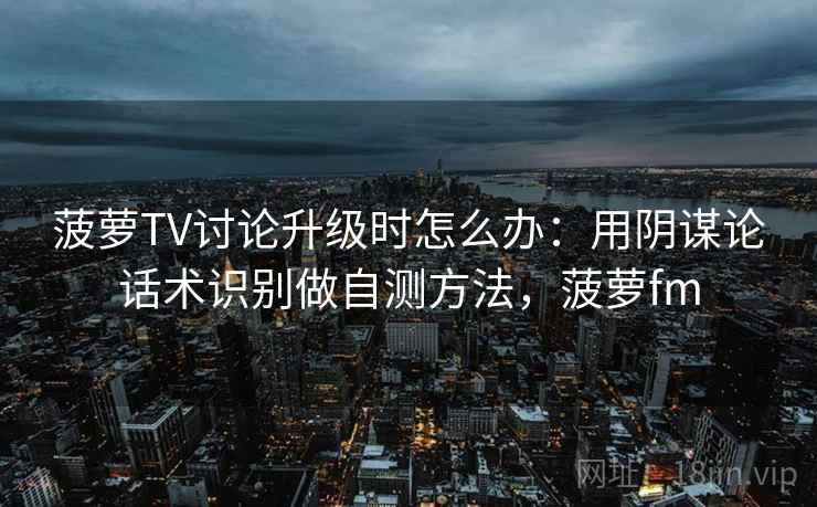 菠萝TV讨论升级时怎么办：用阴谋论话术识别做自测方法，菠萝fm