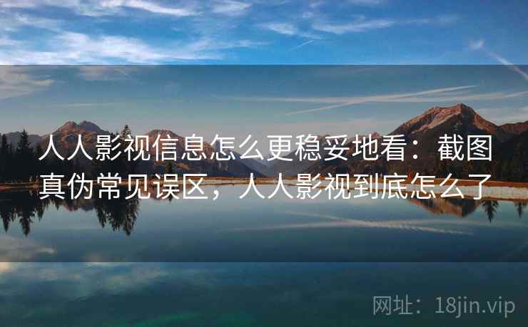 人人影视信息怎么更稳妥地看：截图真伪常见误区，人人影视到底怎么了