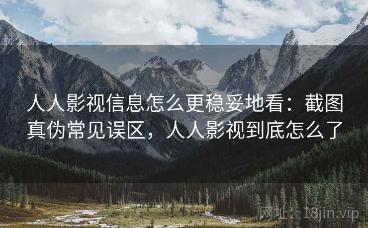 人人影视信息怎么更稳妥地看：截图真伪常见误区，人人影视到底怎么了