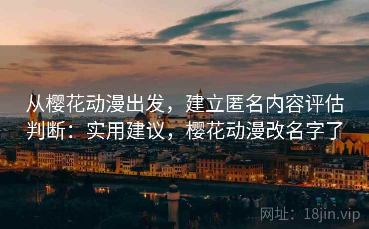 从樱花动漫出发，建立匿名内容评估判断：实用建议，樱花动漫改名字了