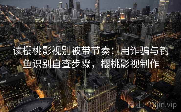 读樱桃影视别被带节奏：用诈骗与钓鱼识别自查步骤，樱桃影视制作