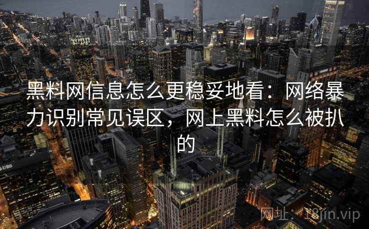 黑料网信息怎么更稳妥地看：网络暴力识别常见误区，网上黑料怎么被扒的