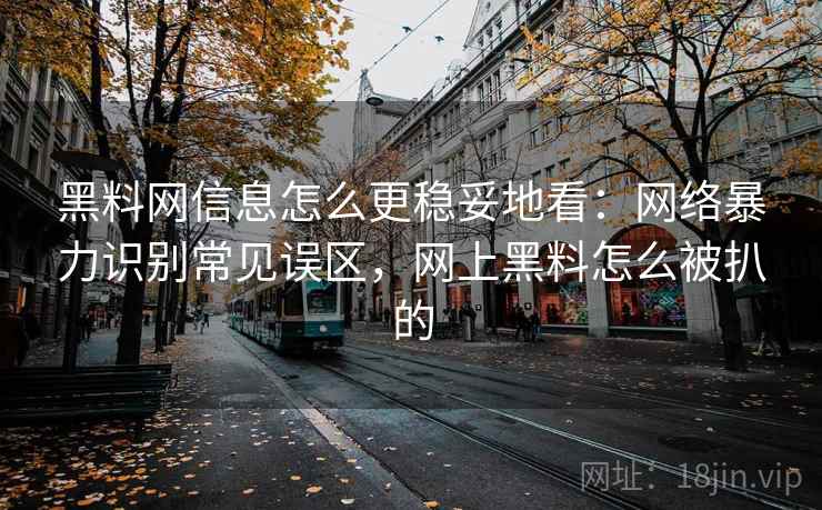黑料网信息怎么更稳妥地看：网络暴力识别常见误区，网上黑料怎么被扒的