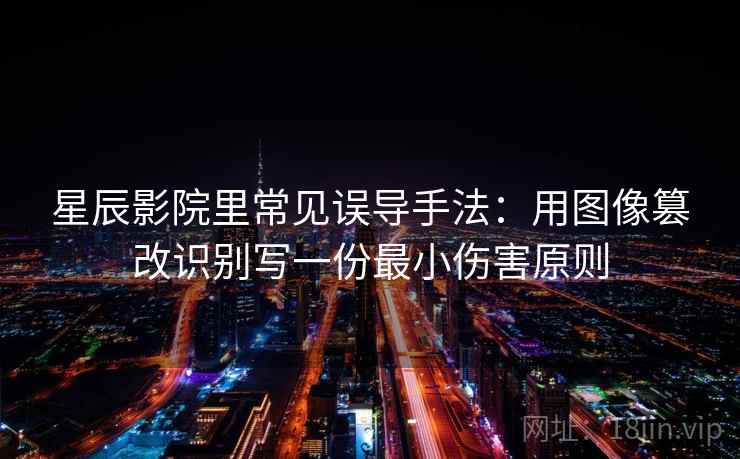 星辰影院里常见误导手法：用图像篡改识别写一份最小伤害原则