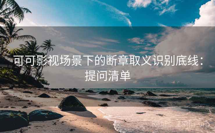 可可影视场景下的断章取义识别底线：提问清单