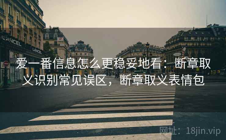 爱一番信息怎么更稳妥地看：断章取义识别常见误区，断章取义表情包
