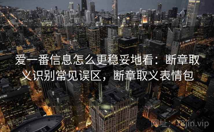 爱一番信息怎么更稳妥地看：断章取义识别常见误区，断章取义表情包