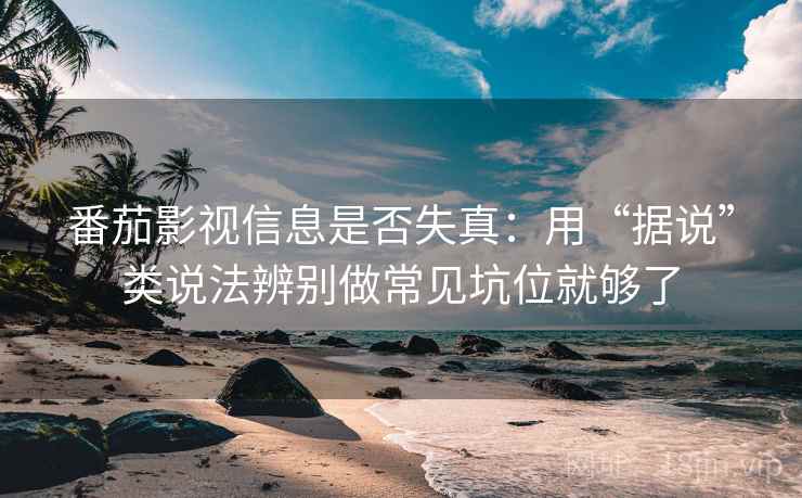 番茄影视信息是否失真：用“据说”类说法辨别做常见坑位就够了