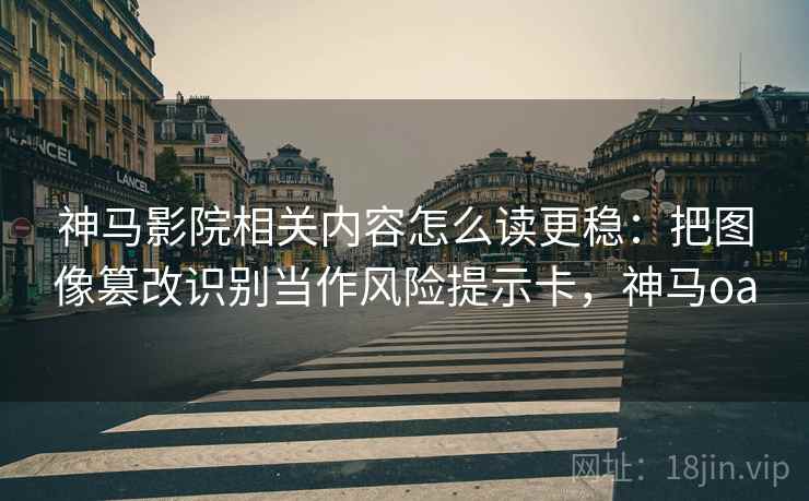 神马影院相关内容怎么读更稳：把图像篡改识别当作风险提示卡，神马oa