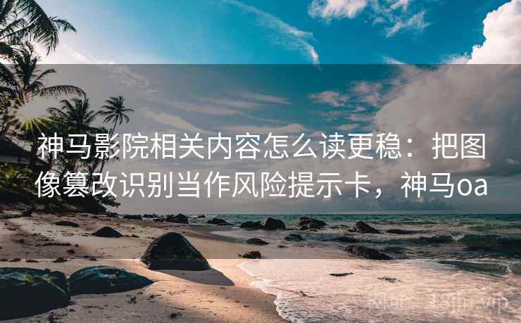 神马影院相关内容怎么读更稳：把图像篡改识别当作风险提示卡，神马oa