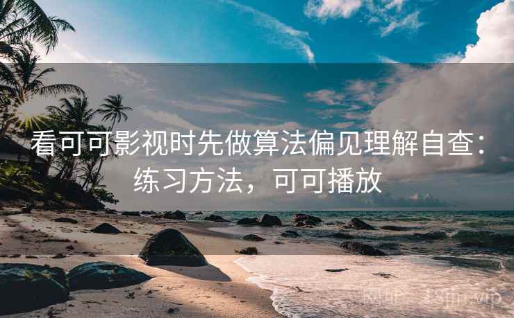 看可可影视时先做算法偏见理解自查：练习方法，可可播放