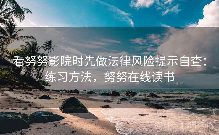 看努努影院时先做法律风险提示自查：练习方法，努努在线读书