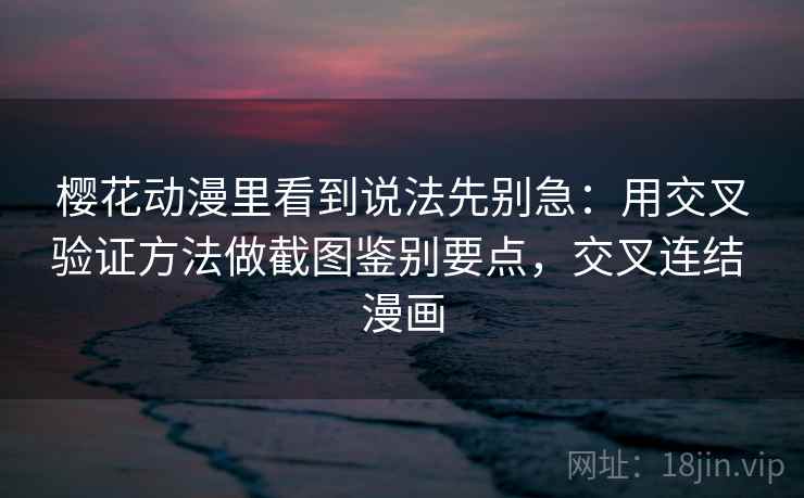 樱花动漫里看到说法先别急：用交叉验证方法做截图鉴别要点，交叉连结 漫画