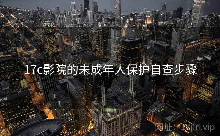 17c影院的未成年人保护自查步骤