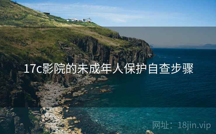 17c影院的未成年人保护自查步骤