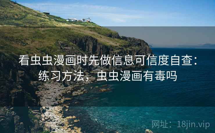 看虫虫漫画时先做信息可信度自查：练习方法，虫虫漫画有毒吗