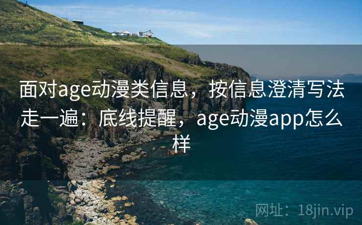 面对age动漫类信息，按信息澄清写法走一遍：底线提醒，age动漫app怎么样