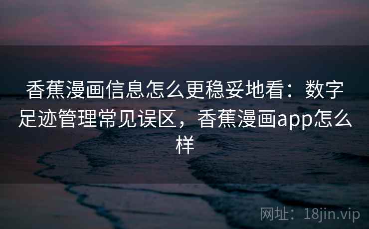 香蕉漫画信息怎么更稳妥地看：数字足迹管理常见误区，香蕉漫画app怎么样
