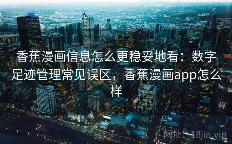 香蕉漫画信息怎么更稳妥地看：数字足迹管理常见误区，香蕉漫画app怎么样