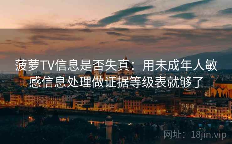 菠萝TV信息是否失真：用未成年人敏感信息处理做证据等级表就够了