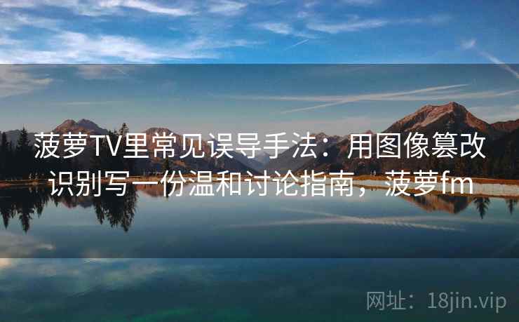 菠萝TV里常见误导手法：用图像篡改识别写一份温和讨论指南，菠萝fm