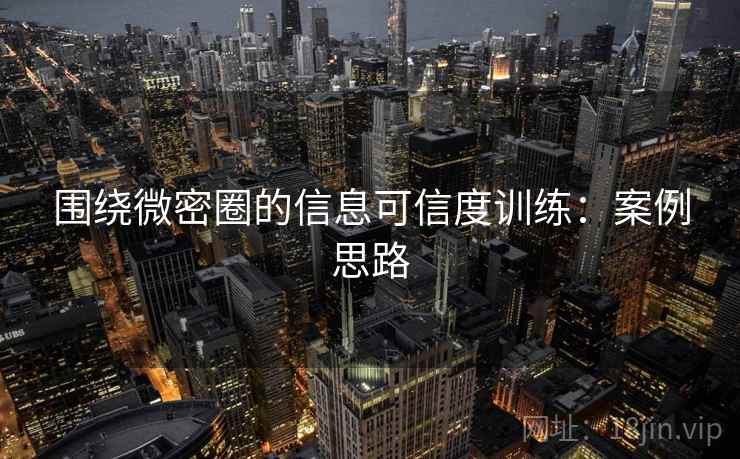 围绕微密圈的信息可信度训练：案例思路