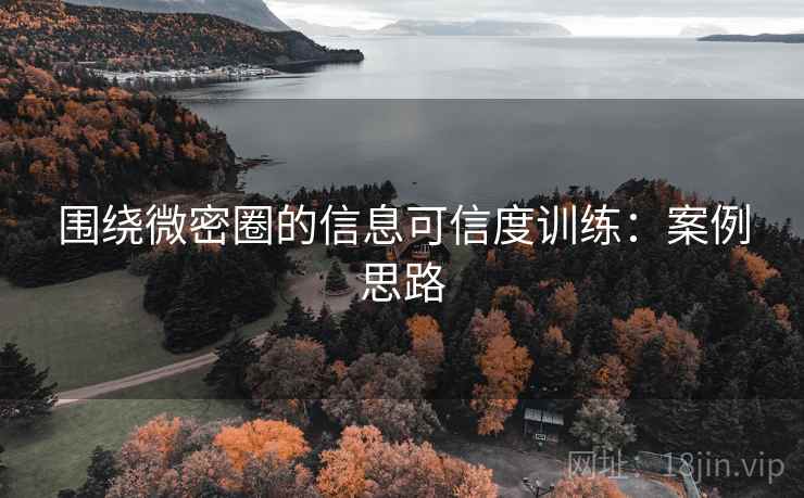 围绕微密圈的信息可信度训练：案例思路