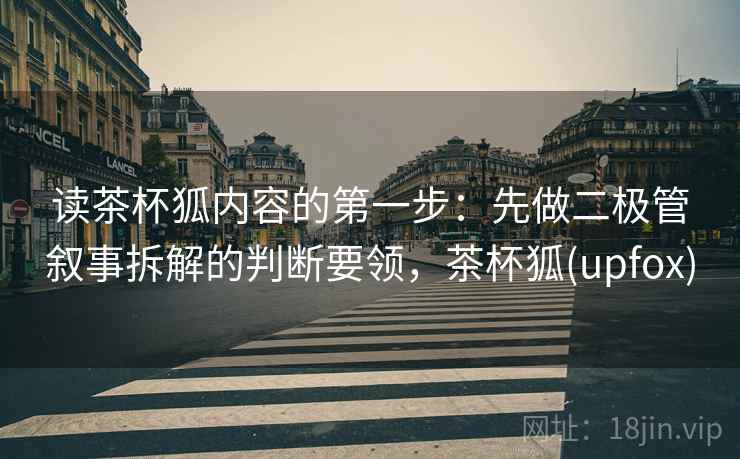 读茶杯狐内容的第一步：先做二极管叙事拆解的判断要领，茶杯狐(upfox)